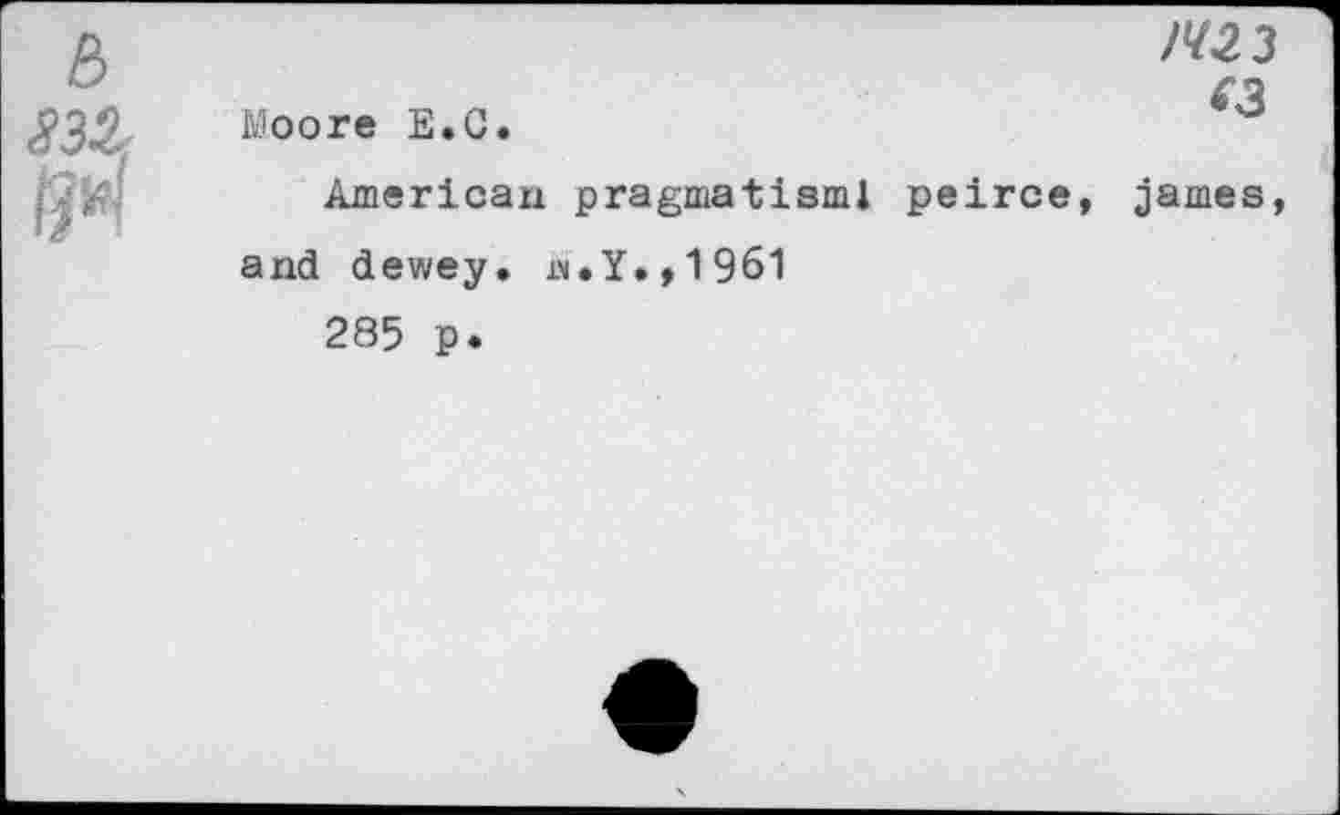 ﻿È> S3Z	/423 Moore E.G. American pragmatism! peirce, James, and dewey. n.Y.,1961 285 p.